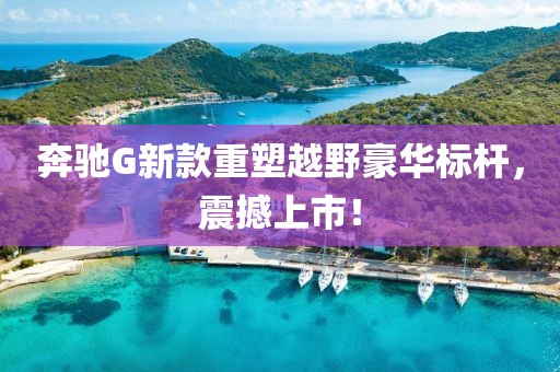 奔驰G新款重塑越野豪华标杆，震撼上市！
