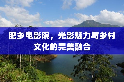 肥乡电影院，光影魅力与乡村文化的完美融合