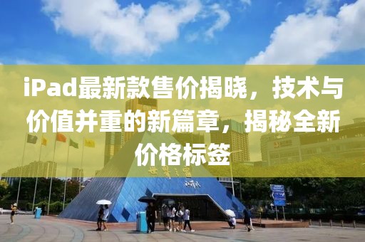 iPad最新款售价揭晓，技术与价值并重的新篇章，揭秘全新价格标签