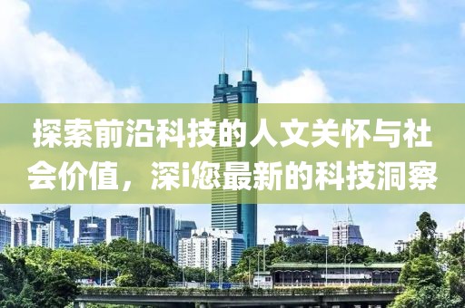 探索前沿科技的人文关怀与社会价值，深i您最新的科技洞察