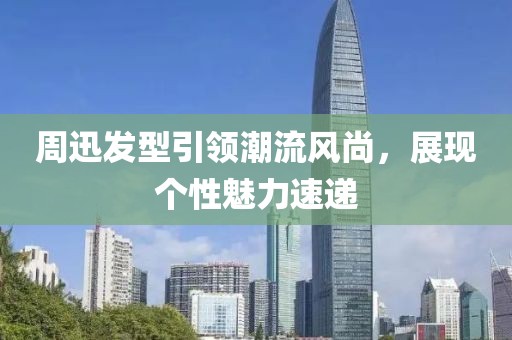 周迅发型引领潮流风尚，展现个性魅力速递