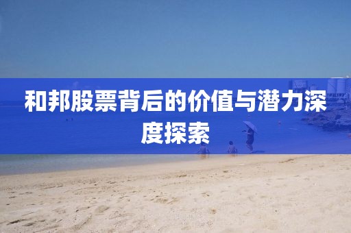 和邦股票背后的价值与潜力深度探索