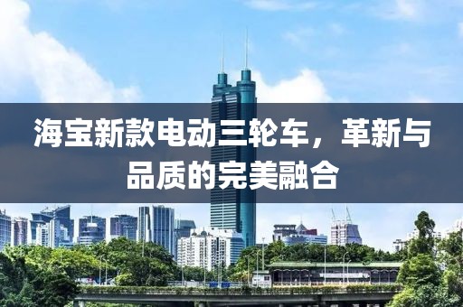 海宝新款电动三轮车，革新与品质的完美融合