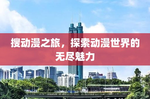 搜动漫之旅，探索动漫世界的无尽魅力