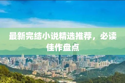 最新完结小说精选推荐，必读佳作盘点