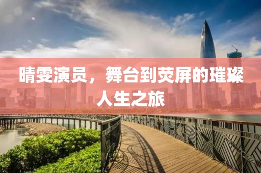 晴雯演员，舞台到荧屏的璀璨人生之旅