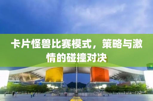 卡片怪兽比赛模式，策略与激情的碰撞对决