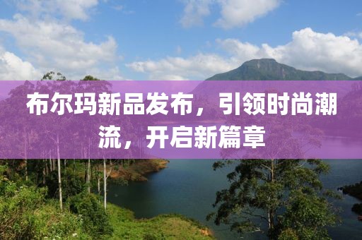 布尔玛新品发布，引领时尚潮流，开启新篇章