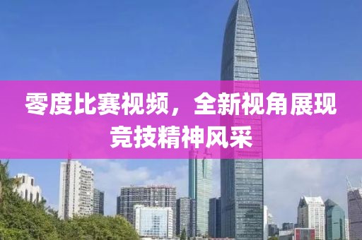 零度比赛视频，全新视角展现竞技精神风采
