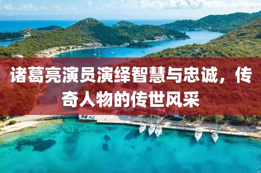 诸葛亮演员演绎智慧与忠诚，传奇人物的传世风采