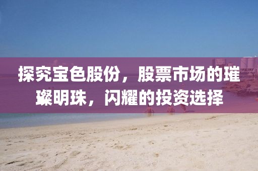 探究宝色股份，股票市场的璀璨明珠，闪耀的投资选择