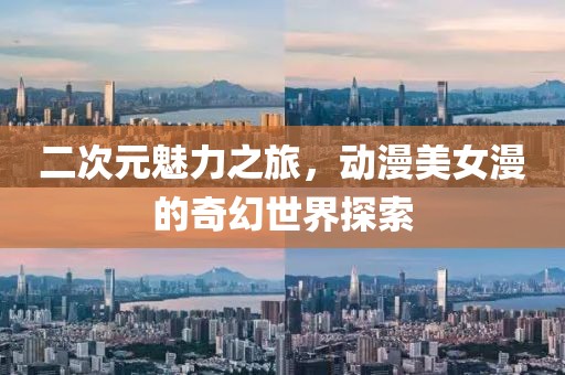 二次元魅力之旅，动漫美女漫的奇幻世界探索