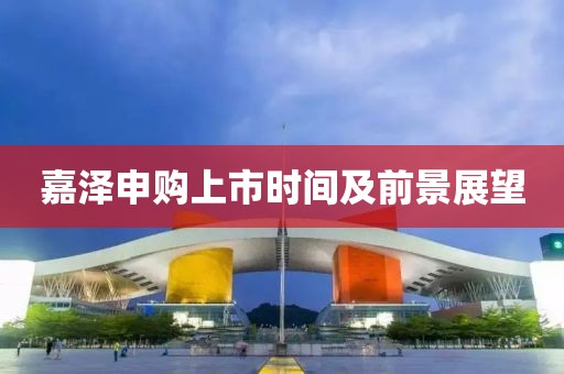 嘉泽申购上市时间及前景展望