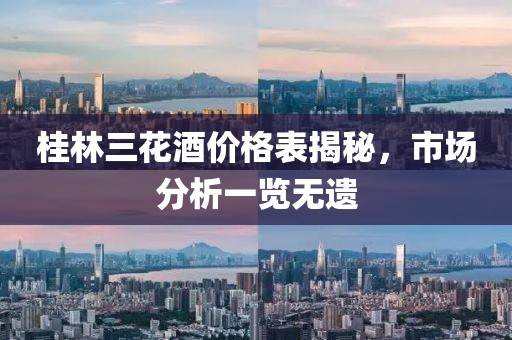 桂林三花酒价格表揭秘，市场分析一览无遗