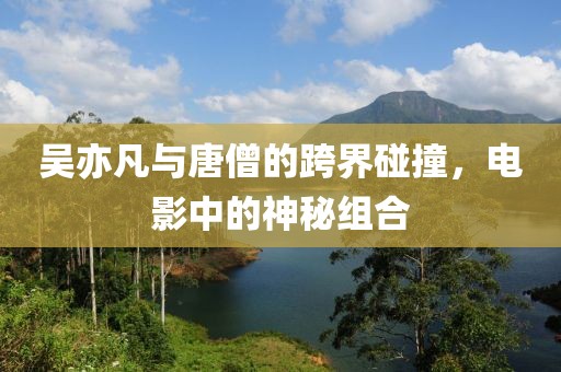 吴亦凡与唐僧的跨界碰撞，电影中的神秘组合