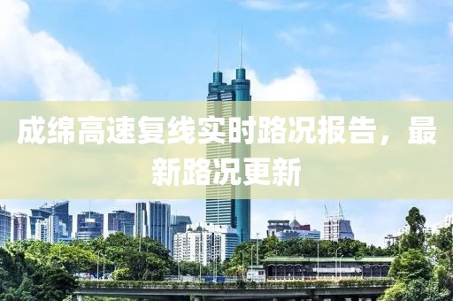 成绵高速复线实时路况报告，最新路况更新