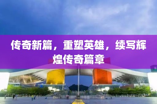传奇新篇，重塑英雄，续写辉煌传奇篇章