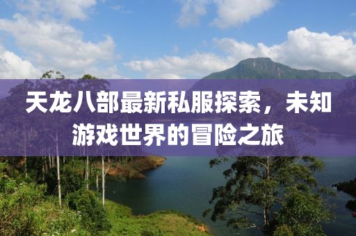 天龙八部最新私服探索，未知游戏世界的冒险之旅