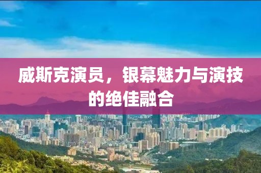 威斯克演员，银幕魅力与演技的绝佳融合