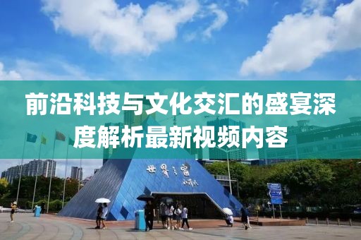 前沿科技与文化交汇的盛宴深度解析最新视频内容
