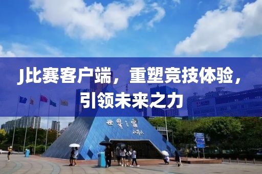 J比赛客户端，重塑竞技体验，引领未来之力