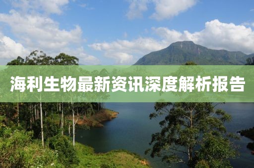 海利生物最新资讯深度解析报告