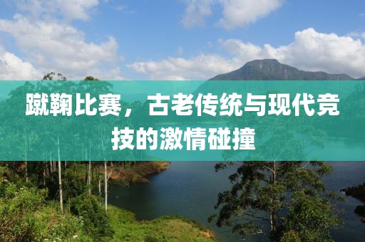 蹴鞠比赛，古老传统与现代竞技的激情碰撞