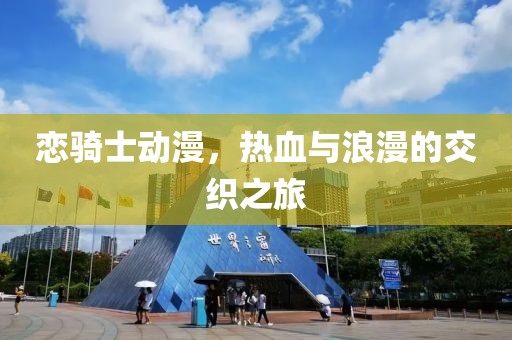 恋骑士动漫，热血与浪漫的交织之旅
