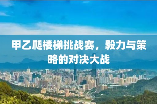 甲乙爬楼梯挑战赛，毅力与策略的对决大战