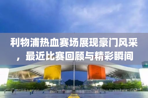 利物浦热血赛场展现豪门风采，最近比赛回顾与精彩瞬间
