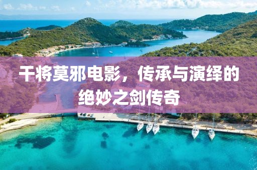 干将莫邪电影，传承与演绎的绝妙之剑传奇
