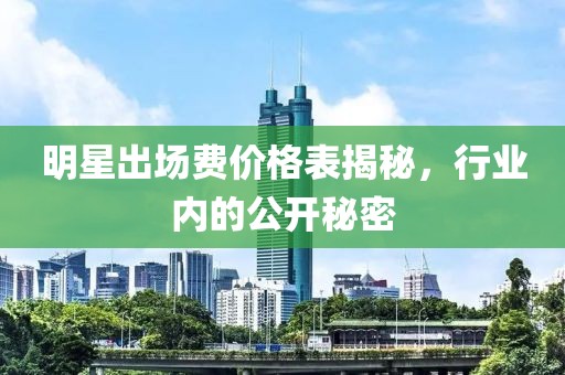 明星出场费价格表揭秘，行业内的公开秘密