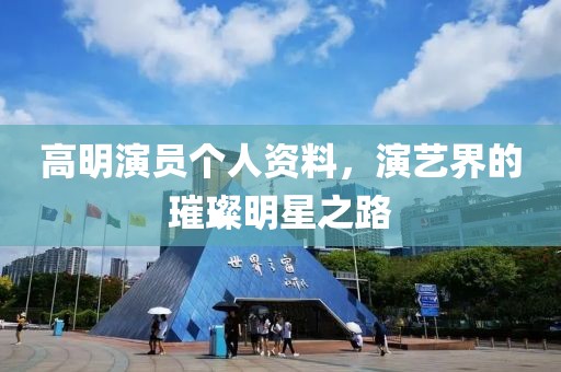 高明演员个人资料，演艺界的璀璨明星之路