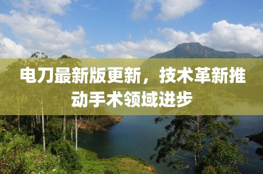 电刀最新版更新，技术革新推动手术领域进步