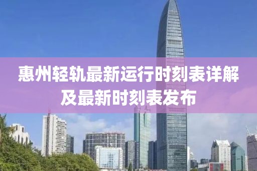 惠州轻轨最新运行时刻表详解及最新时刻表发布