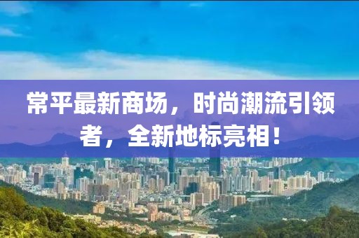 常平最新商场，时尚潮流引领者，全新地标亮相！