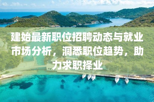 建始最新职位招聘动态与就业市场分析，洞悉职位趋势，助力求职择业