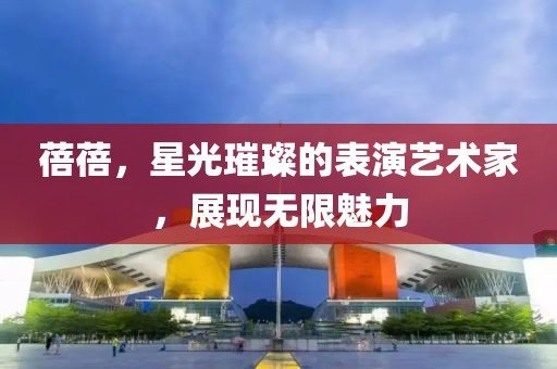 蓓蓓，星光璀璨的表演艺术家，展现无限魅力