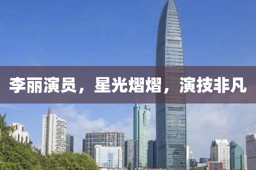 李丽演员，星光熠熠，演技非凡
