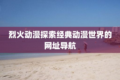 烈火动漫探索经典动漫世界的网址导航
