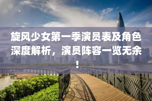 旋风少女第一季演员表及角色深度解析，演员阵容一览无余！