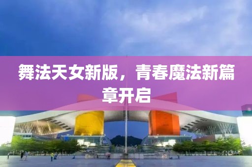 舞法天女新版，青春魔法新篇章开启