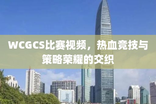 WCGCS比赛视频，热血竞技与策略荣耀的交织