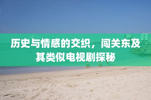 历史与情感的交织，闯关东及其类似电视剧探秘