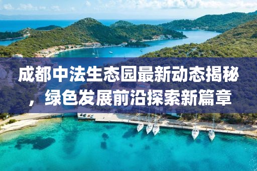 成都中法生态园最新动态揭秘，绿色发展前沿探索新篇章