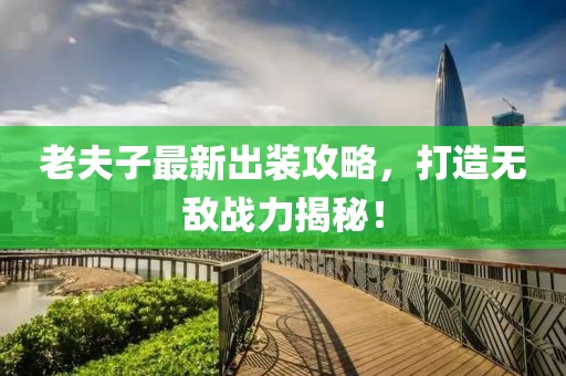 老夫子最新出装攻略，打造无敌战力揭秘！