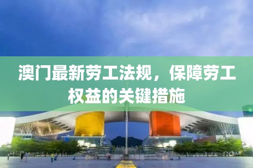 澳门最新劳工法规，保障劳工权益的关键措施