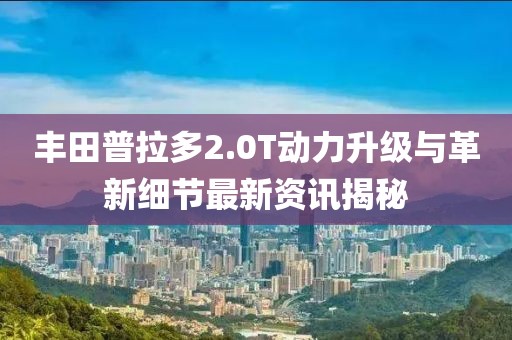 丰田普拉多2.0T动力升级与革新细节最新资讯揭秘