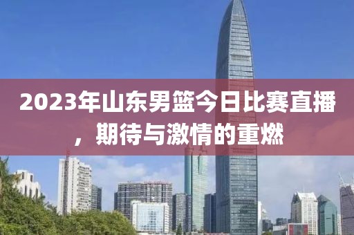 2023年山东男篮今日比赛直播，期待与激情的重燃