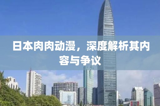 日本肉肉动漫，深度解析其内容与争议